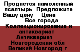 Продается намоленный псалтырь. Предложите Вашу цену! › Цена ­ 600 000 - Все города Коллекционирование и антиквариат » Антиквариат   . Новгородская обл.,Великий Новгород г.